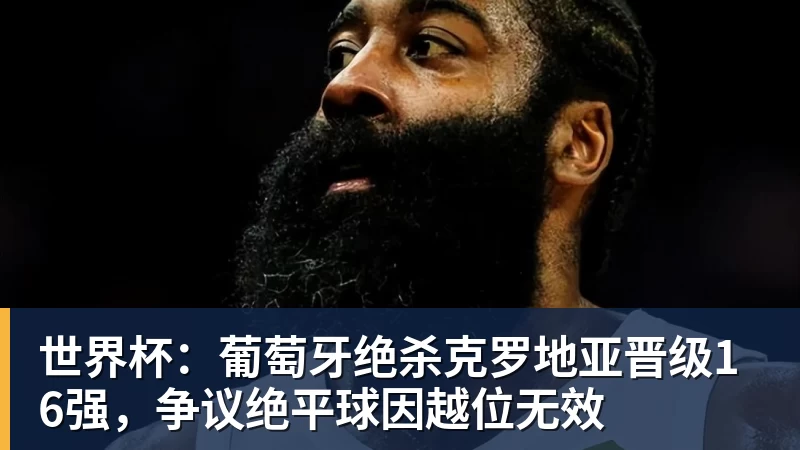 好博体育世界杯：葡萄牙绝杀克罗地亚晋级16强，争议绝平球因越位无效