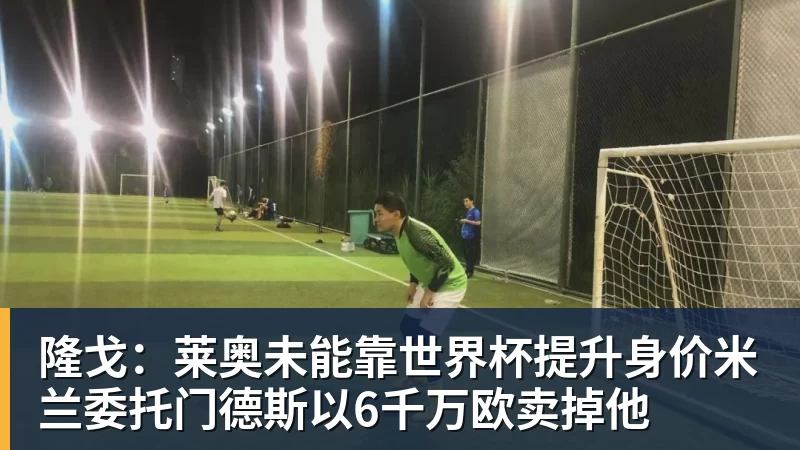 好博体育隆戈：莱奥未能靠世界杯提升身价米兰委托门德斯以6千万欧卖掉他