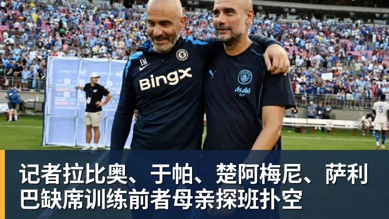 好博体育记者拉比奥、于帕、楚阿梅尼、萨利巴缺席训练前者母亲探班扑空