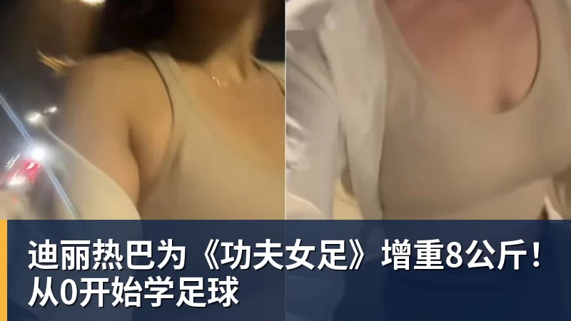 迪丽热巴为《功夫女足》增重8公斤！从0开始学足球