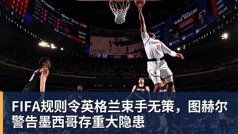 好博体育FIFA规则令英格兰束手无策，图赫尔警告墨西哥存重大隐患