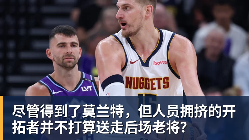 好博体育尽管得到了莫兰特，但人员拥挤的开拓者并不打算送走后场老将？