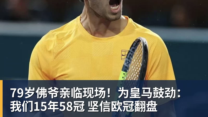 好博体育79岁佛爷亲临现场！为皇马鼓劲：我们15年58冠 坚信欧冠翻盘