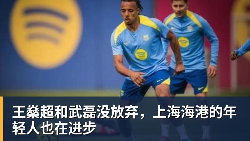 好博体育王燊超和武磊没放弃，上海海港的年轻人也在进步