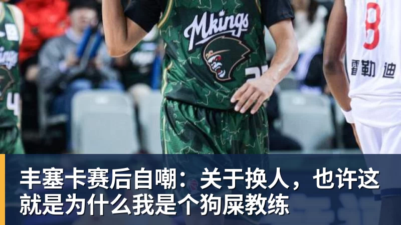好博体育丰塞卡赛后自嘲：关于换人，也许这就是为什么我是个狗屎教练