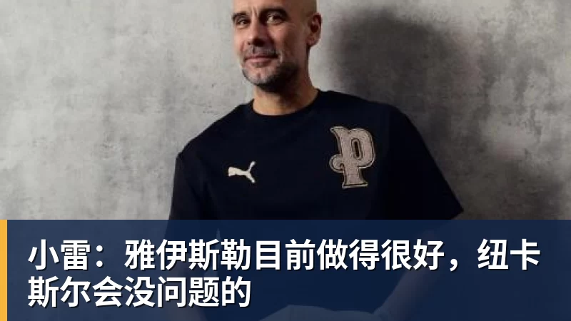 好博体育小雷：雅伊斯勒目前做得很好，纽卡斯尔会没问题的