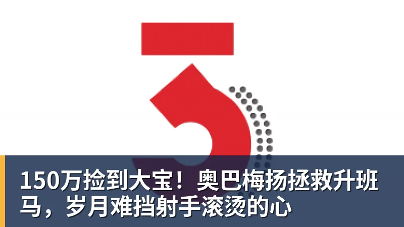 好博体育150万捡到大宝！奥巴梅扬拯救升班马，岁月难挡射手滚烫的心