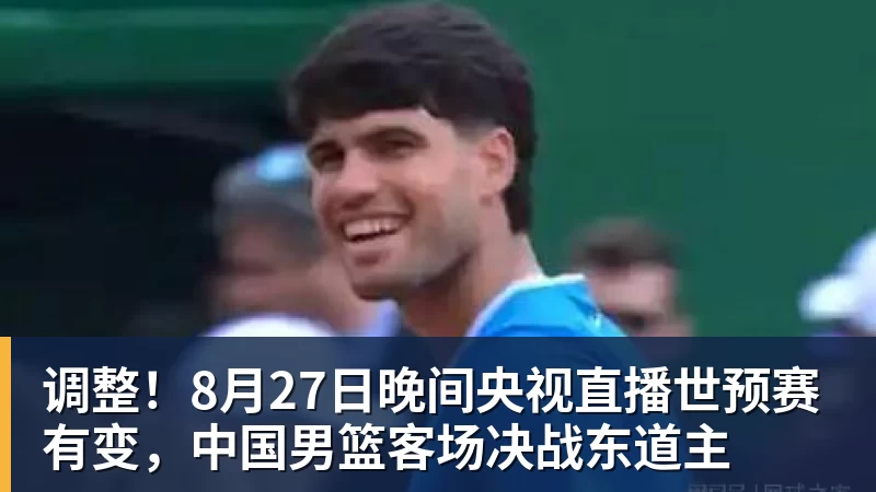 好博体育调整！8月27日晚间央视直播世预赛有变，中国男篮客场决战东道主