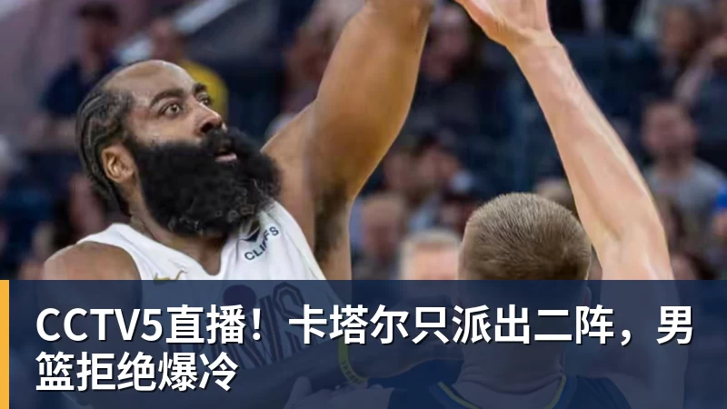 好博体育CCTV5直播！卡塔尔只派出二阵，男篮拒绝爆冷
