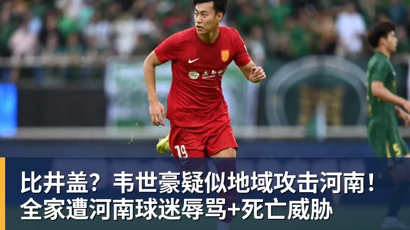 好博体育比井盖？韦世豪疑似地域攻击河南！全家遭河南球迷辱骂+死亡威胁