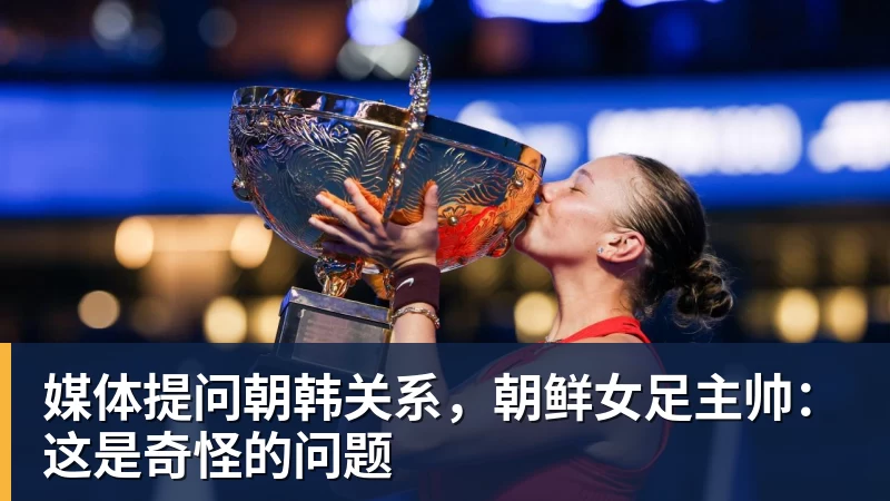 好博体育媒体提问朝韩关系,朝鲜女足主帅:这是奇怪的问题