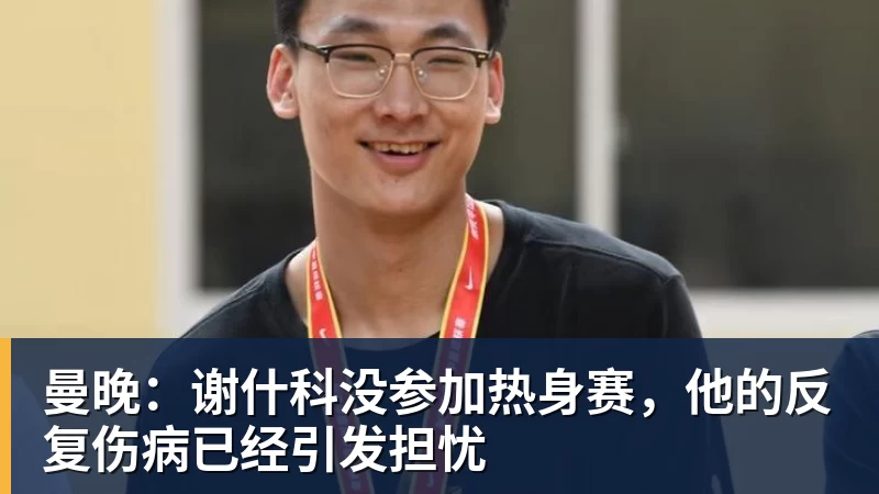好博体育曼晚:谢什科没参加热身赛,他的反复伤病已经引发担忧