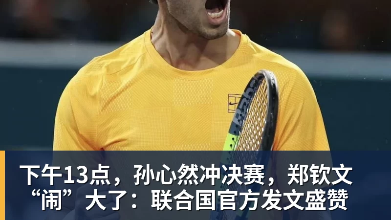 好博体育下午13点,孙心然冲决赛,郑钦文“闹”大了:联合国官方发文盛赞